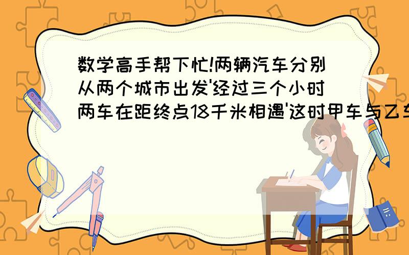 数学高手帮下忙!两辆汽车分别从两个城市出发'经过三个小时两车在距终点18千米相遇'这时甲车与乙车所行路程的比是3：2,两个城市相距多少千米?求公式