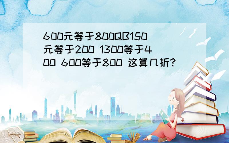 600元等于800QB150元等于200 1300等于400 600等于800 这算几折?