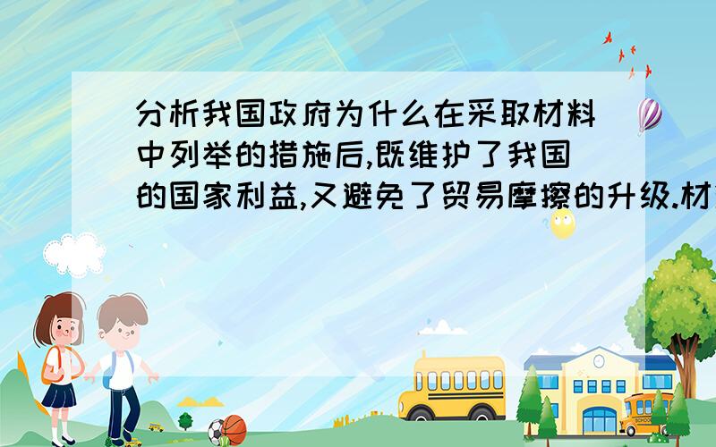 分析我国政府为什么在采取材料中列举的措施后,既维护了我国的国家利益,又避免了贸易摩擦的升级.材料：近年来,随着我国对外贸易的发展,中国与贸易伙伴国之间的贸易摩擦也有所增加.面