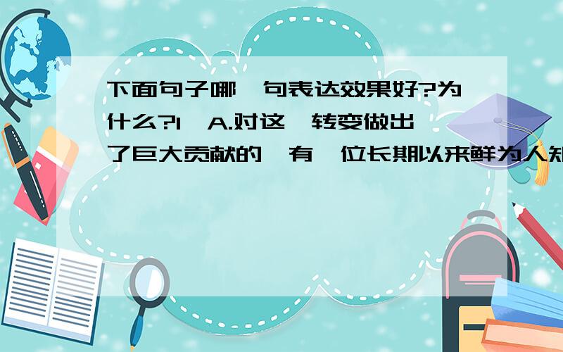 下面句子哪一句表达效果好?为什么?1、A.对这一转变做出了巨大贡献的,有一位长期以来鲜为人知的科学家：邓稼先.B.邓稼先对这一转变作出了巨大贡献,是一位长期以来鲜为人知的科学家.