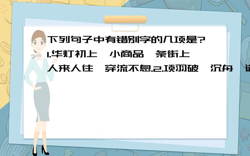 下列句子中有错别字的几项是?1.华灯初上,小商品一条街上人来人往,穿流不息.2.项羽破釜沉舟,造就了史无前例的以少胜多的经典战役.3.经典作品,魅力长存,每次品味都能让人浮想联篇,进入飘