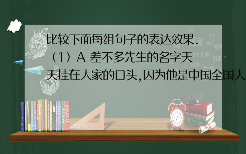 比较下面每组句子的表达效果.（1）A 差不多先生的名字天天挂在大家的口头,因为他是中国全国人的代表.B 因为差不多先生是中国全人民的代表,所以他的名字天天挂在大家的口头.（2）A “有