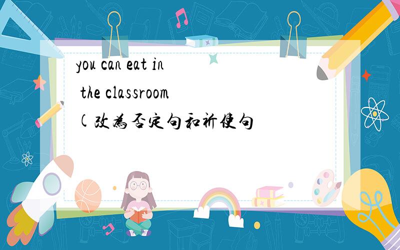 you can eat in the classroom(改为否定句和祈使句