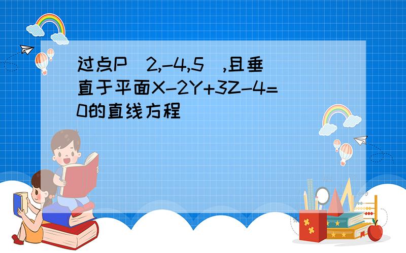 过点P（2,-4,5）,且垂直于平面X-2Y+3Z-4=0的直线方程