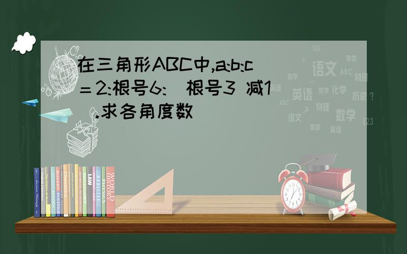 在三角形ABC中,a:b:c＝2:根号6:(根号3 减1).求各角度数