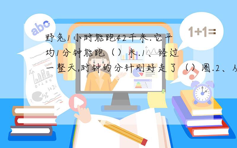 野兔1小时能跑42千米.它平均1分钟能跑（）米.1、经过一整天,时钟的分针刚好走了（）圈.2、从8月28日这一天到9月6日这一天,一共有（）天.