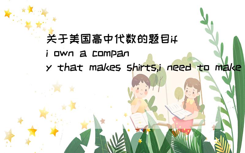 关于美国高中代数的题目if i own a company that makes shirts,i need to make sure i don't produce too many different products.if i want to make between 140 and 150 different shirts as a company,what is one way that i could do that while still