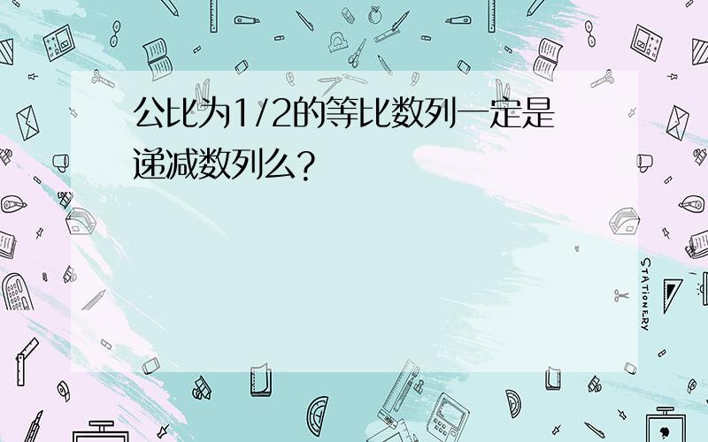 公比为1/2的等比数列一定是递减数列么?