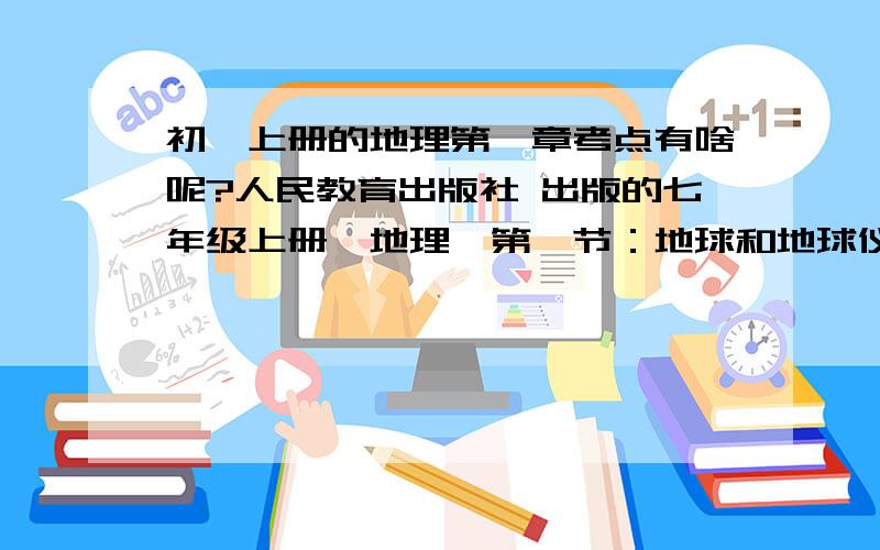 初一上册的地理第一章考点有啥呢?人民教育出版社 出版的七年级上册《地理》第一节：地球和地球仪 这一章的考点是什么啊?马上就月考,超急的!