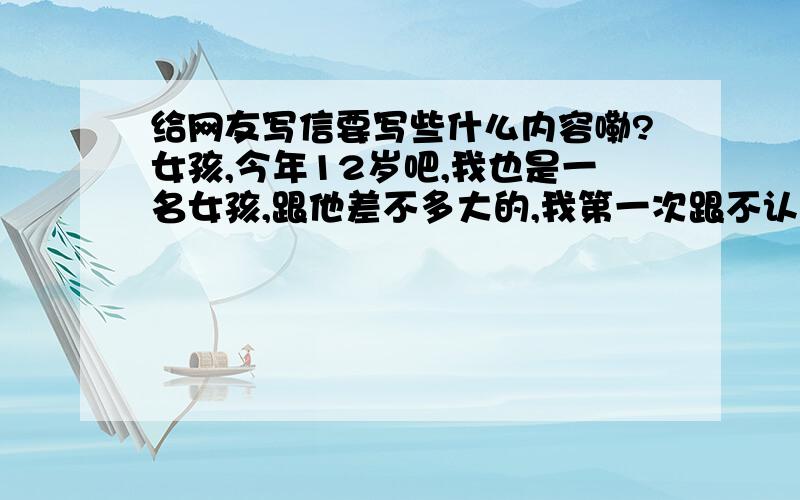 给网友写信要写些什么内容嘞?女孩,今年12岁吧,我也是一名女孩,跟他差不多大的,我第一次跟不认识的人写信,所以不知道该写些什么,