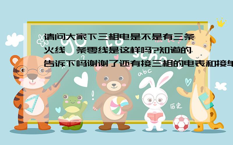 请问大家下三相电是不是有三条火线一条零线是这样吗?知道的告诉下吗谢谢了还有接三相的电表和接单相的电表的接法原理一样吗?三相的电表该怎么接