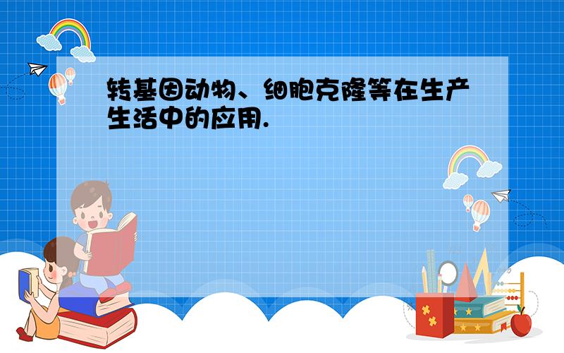 转基因动物、细胞克隆等在生产生活中的应用.