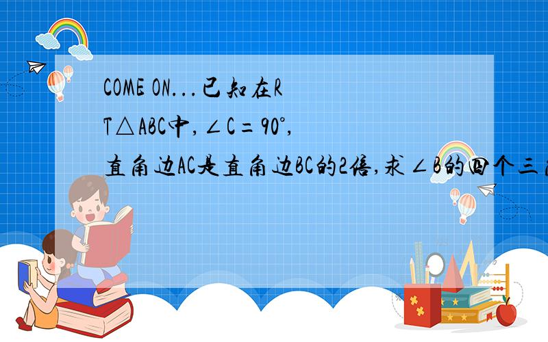 COME ON...已知在RT△ABC中,∠C=90°,直角边AC是直角边BC的2倍,求∠B的四个三角函数值.