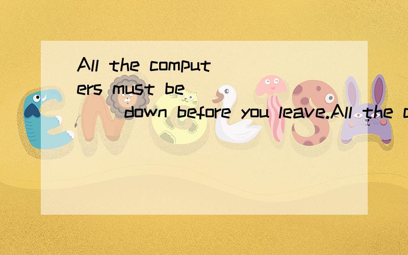 All the computers must be ____ down before you leave.All the computers must be ____ down before you leave.A shutB closedC takenD turned