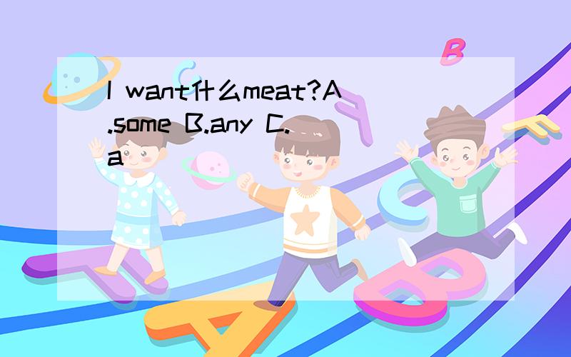 I want什么meat?A.some B.any C.a