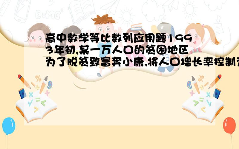 高中数学等比数列应用题1993年初,某一万人口的贫困地区为了脱贫致富奔小康,将人口增长率控制为2%,并且利用当地资源优势创办一家企业,这家企业1993年创利润90万元,自1994年开始每年实现利