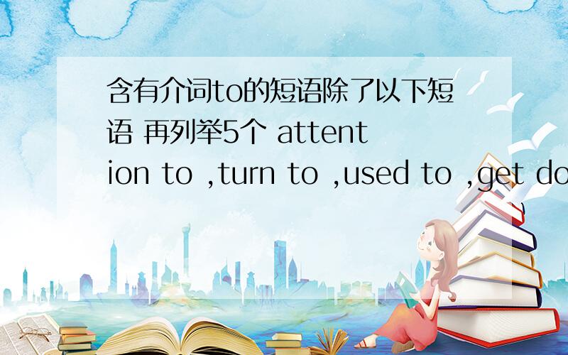 含有介词to的短语除了以下短语 再列举5个 attention to ,turn to ,used to ,get down to ,look forward to ,adhere to ,leading to,be opposed to,adjust to ,contribute to另外再麻烦下：奉献于________ to