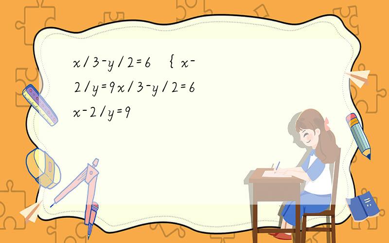 x/3-y/2=6 ｛ x-2/y=9x/3-y/2=6x-2/y=9