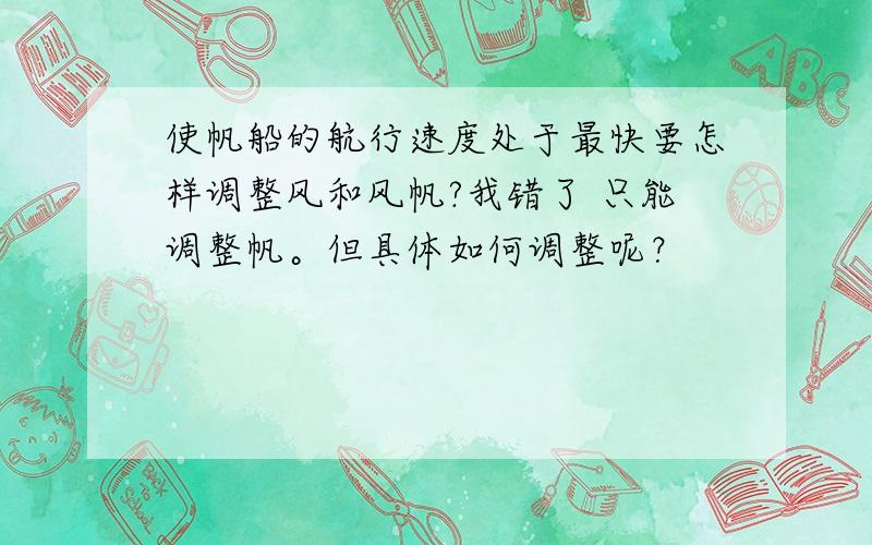 使帆船的航行速度处于最快要怎样调整风和风帆?我错了 只能调整帆。但具体如何调整呢？