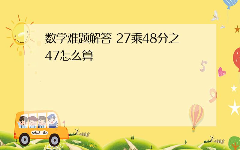 数学难题解答 27乘48分之47怎么算