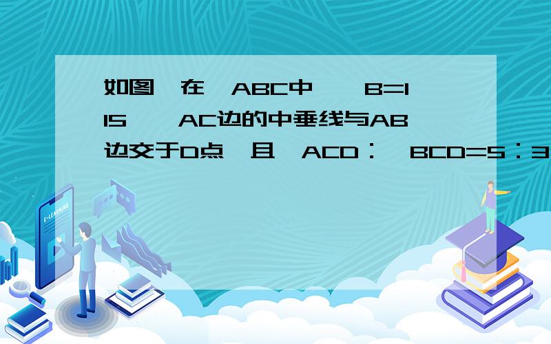 如图,在△ABC中,∠B=115°,AC边的中垂线与AB边交于D点,且∠ACD：∠BCD=5：3,则∠ACB=（)图可以自己画