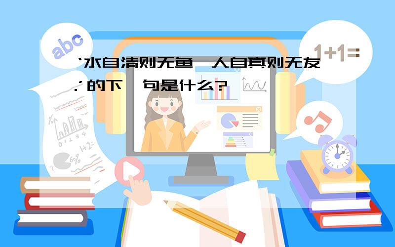 ‘水自清则无鱼,人自真则无友.’的下一句是什么?