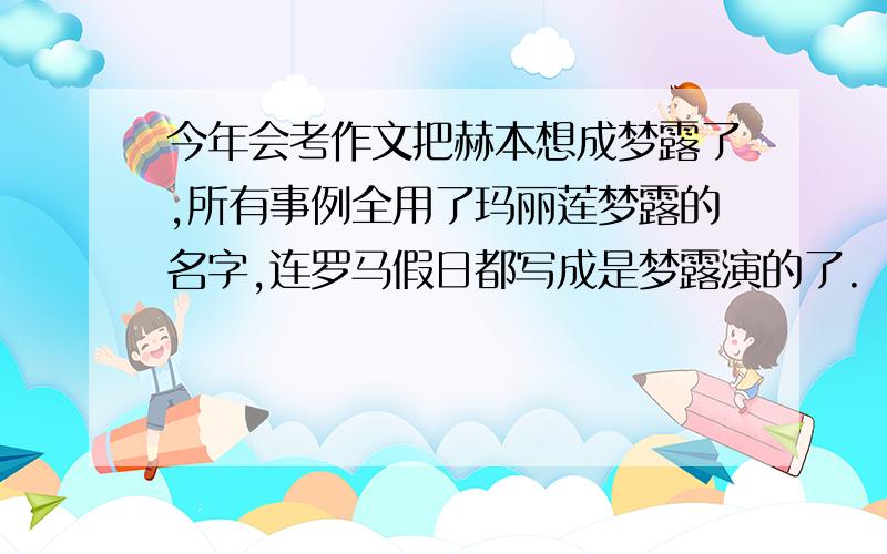 今年会考作文把赫本想成梦露了,所有事例全用了玛丽莲梦露的名字,连罗马假日都写成是梦露演的了.