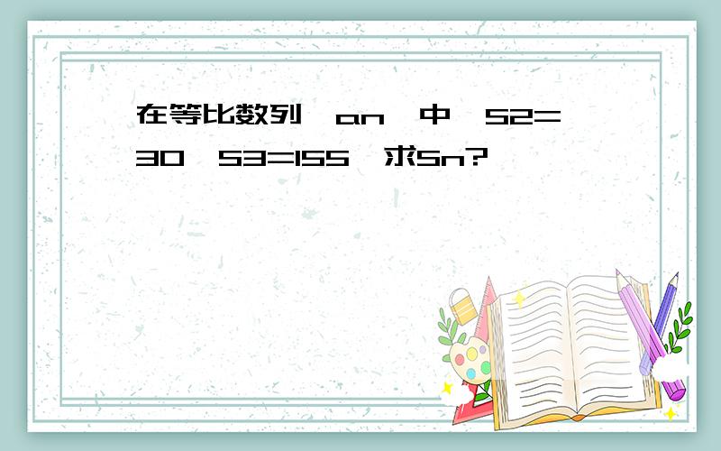 在等比数列{an}中,S2=30,S3=155,求Sn?