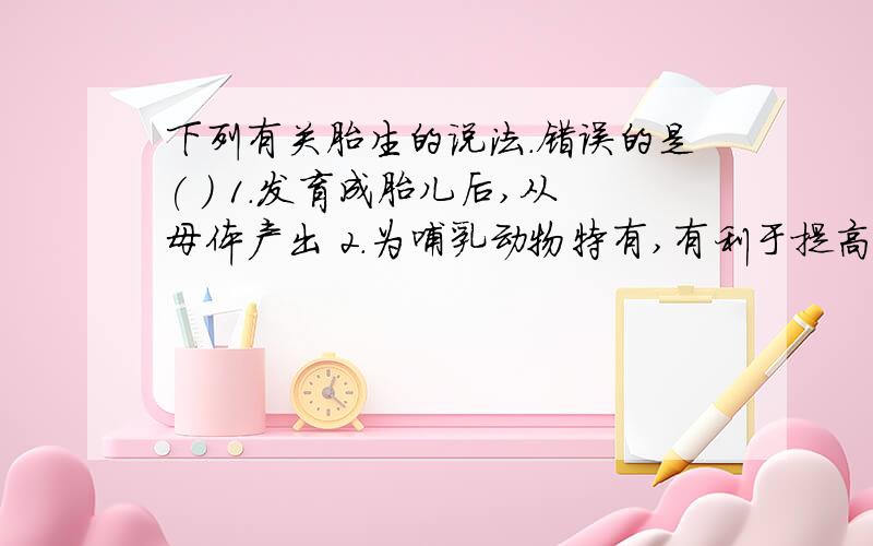 下列有关胎生的说法.错误的是( ) 1.发育成胎儿后,从母体产出 2.为哺乳动物特有,有利于提高幼体的成活率 3.下列有关胎生的说法.错误的是( ) 1.发育成胎儿后,从母体产出2.为哺乳动物特有,有