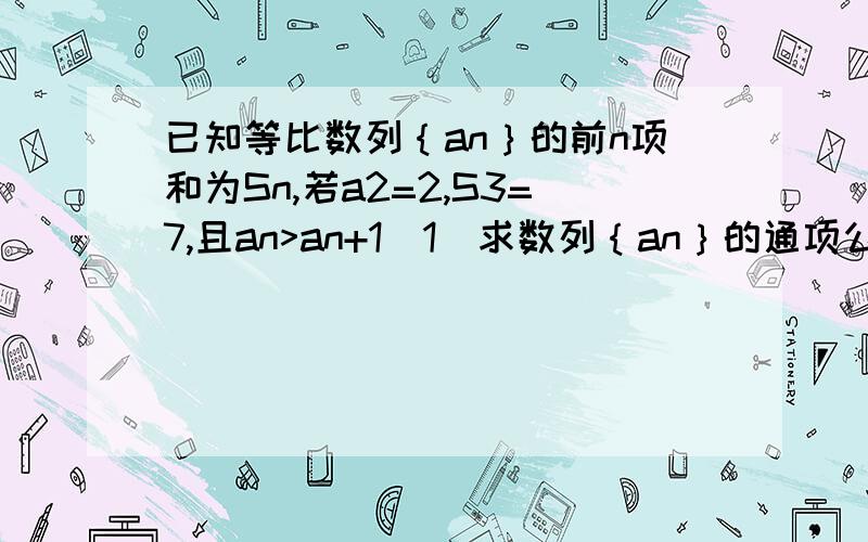 已知等比数列｛an｝的前n项和为Sn,若a2=2,S3=7,且an>an+1（1）求数列｛an｝的通项公式.（2）设bn=log2an,求数列｛an乘bn｝的前n项和Tn.