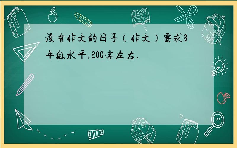 没有作文的日子（作文）要求3年级水平,200字左右.