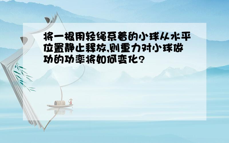 将一根用轻绳系着的小球从水平位置静止释放,则重力对小球做功的功率将如何变化?