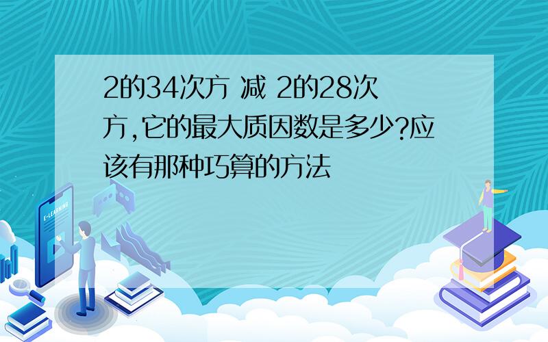 2的34次方 减 2的28次方,它的最大质因数是多少?应该有那种巧算的方法