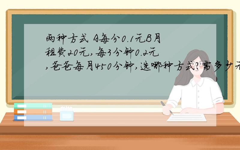 两种方式 A每分0.1元B月租费20元,每3分钟0.2元,爸爸每月450分钟,选哪种方式?需多少元?750分钟呢?