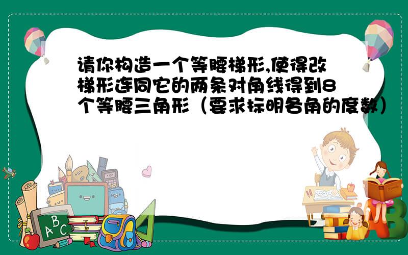 请你构造一个等腰梯形,使得改梯形连同它的两条对角线得到8个等腰三角形（要求标明各角的度数）