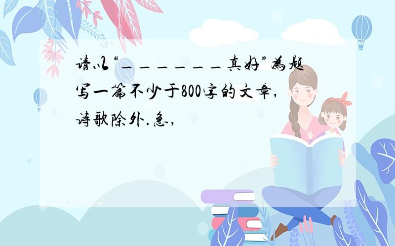 请以“______真好”为题写一篇不少于800字的文章,诗歌除外.急,