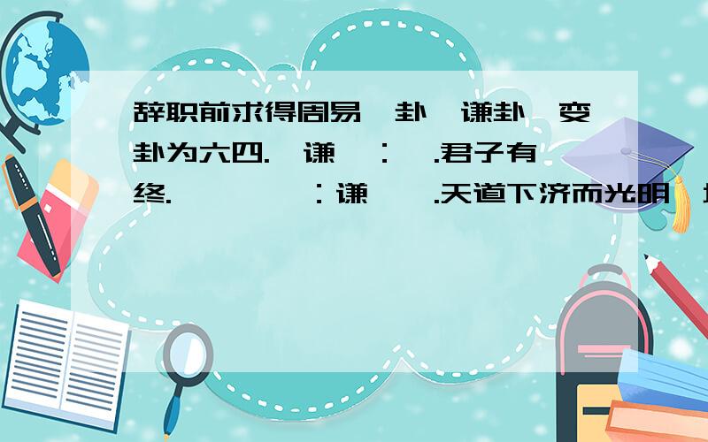 辞职前求得周易一卦,谦卦,变卦为六四.《谦》：亨.君子有终.《彖》曰：谦,亨.天道下济而光明,地道卑而上行.天道亏盈而益谦,地道变盈而流谦,鬼神害盈而福谦,人道恶盈而好谦.谦,尊而光,卑