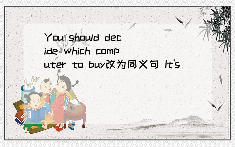 You should decide which computer to buy改为同义句 It's（___）（__ ）to decide which computer to buy