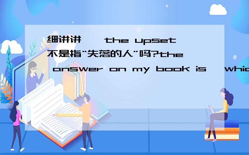 细讲讲呗,the upset不是指“失落的人”吗?the answer on my book is 