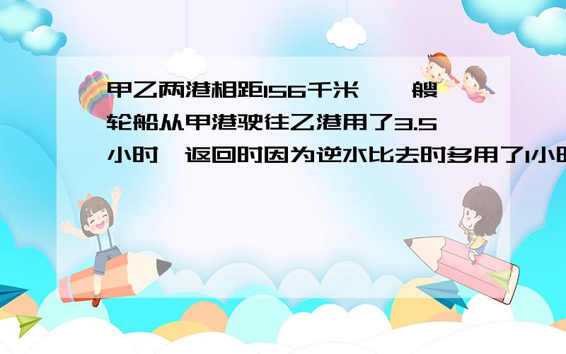 甲乙两港相距156千米,一艘轮船从甲港驶往乙港用了3.5小时,返回时因为逆水比去时多用了1小时,求这艘轮船