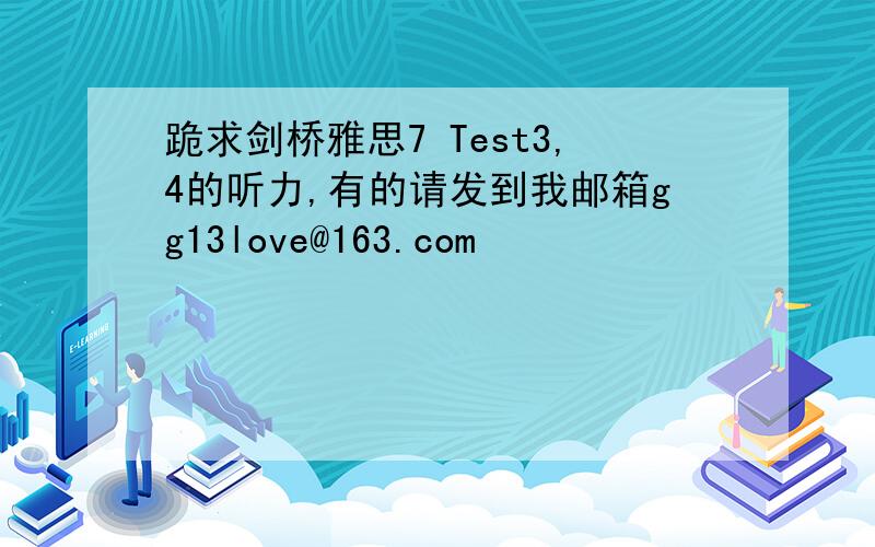 跪求剑桥雅思7 Test3,4的听力,有的请发到我邮箱gg13love@163.com