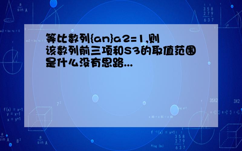 等比数列{an}a2=1,则该数列前三项和S3的取值范围是什么没有思路...