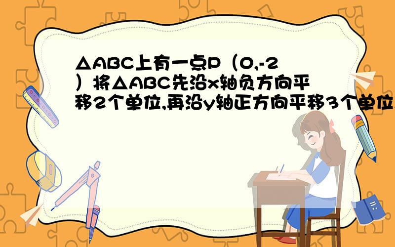 △ABC上有一点P（0,-2）将△ABC先沿x轴负方向平移2个单位,再沿y轴正方向平移3个单位,得到的新三角形上与P点相应的点的坐标是（）