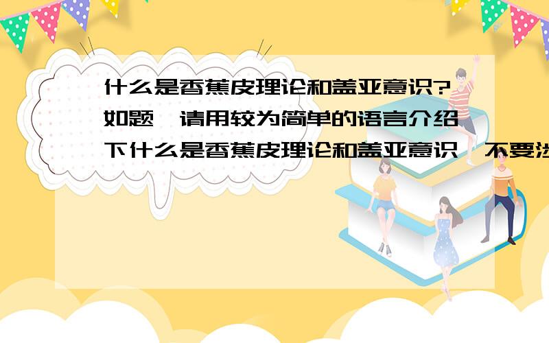 什么是香蕉皮理论和盖亚意识?如题,请用较为简单的语言介绍下什么是香蕉皮理论和盖亚意识,不要涉及小说啊什么的.希望大家能给一个比较能让人理解的解释,