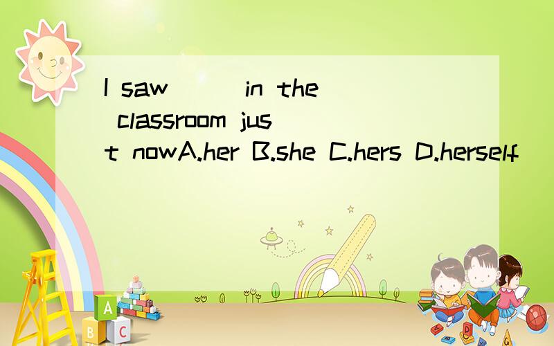 I saw___in the classroom just nowA.her B.she C.hers D.herself