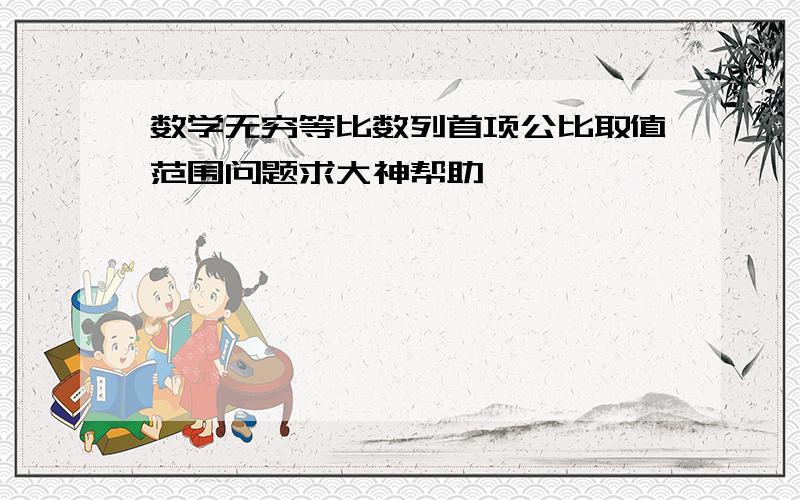 数学无穷等比数列首项公比取值范围问题求大神帮助