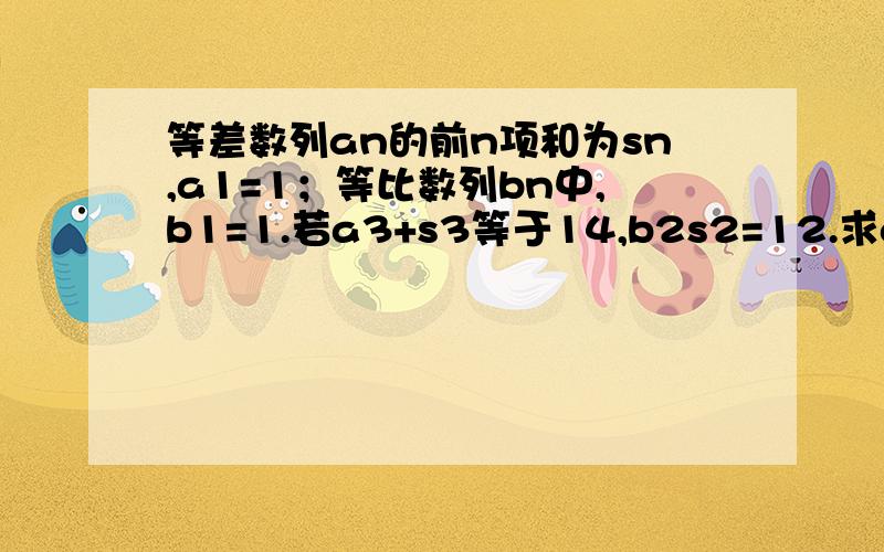 等差数列an的前n项和为sn,a1=1；等比数列bn中,b1=1.若a3+s3等于14,b2s2=12.求an和bn.2:设cn=an+2bn（n属于n+）,求cn的前n项和TN