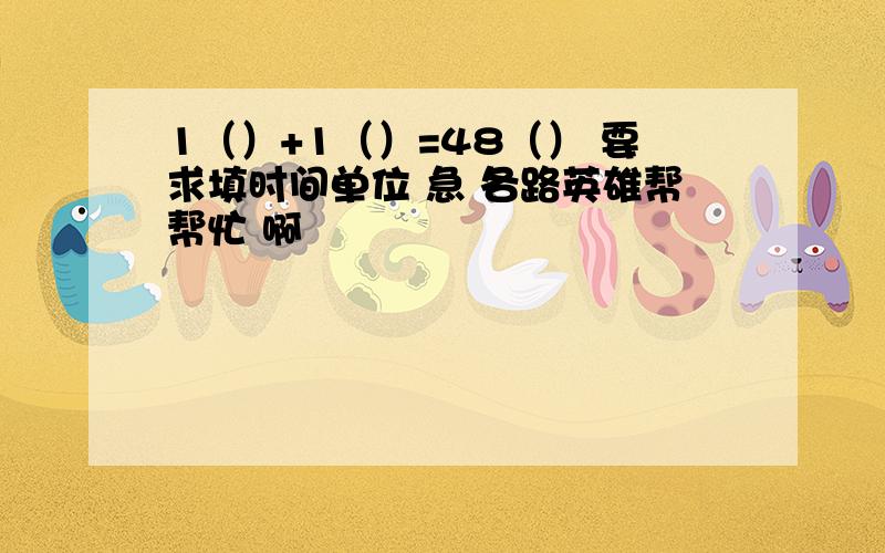 1（）+1（）=48（） 要求填时间单位 急 各路英雄帮帮忙 啊