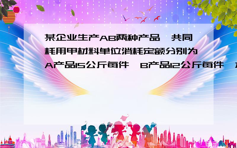 某企业生产AB两种产品,共同耗用甲材料单位消耗定额分别为A产品15公斤每件,B产品12公斤每件,本期共生产A1