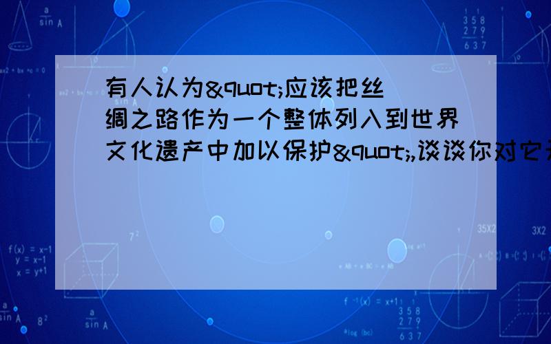 有人认为"应该把丝绸之路作为一个整体列入到世界文化遗产中加以保护",谈谈你对它开发保护的建议